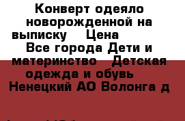 Конверт-одеяло новорожденной на выписку. › Цена ­ 1 500 - Все города Дети и материнство » Детская одежда и обувь   . Ненецкий АО,Волонга д.